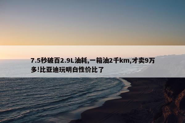 7.5秒破百2.9L油耗,一箱油2千km,才卖9万多!比亚迪玩明白性价比了