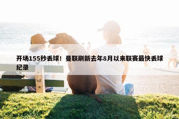 开场155秒丢球！曼联刷新去年8月以来联赛最快丢球纪录