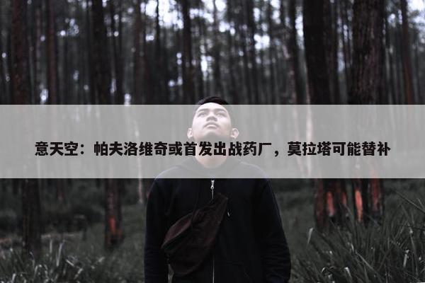 意天空：帕夫洛维奇或首发出战药厂，莫拉塔可能替补