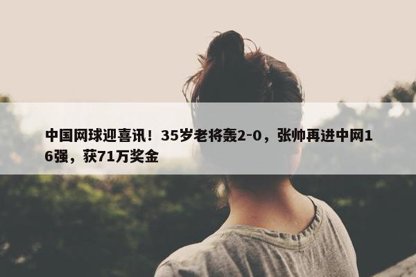 中国网球迎喜讯！35岁老将轰2-0，张帅再进中网16强，获71万奖金