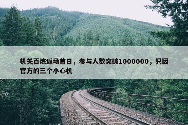 机关百炼返场首日，参与人数突破1000000，只因官方的三个小心机