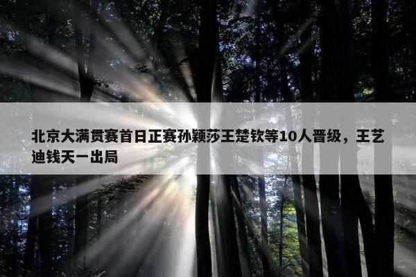 北京大满贯赛首日正赛孙颖莎王楚钦等10人晋级，王艺迪钱天一出局