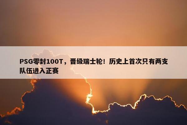 PSG零封100T，晋级瑞士轮！历史上首次只有两支队伍进入正赛