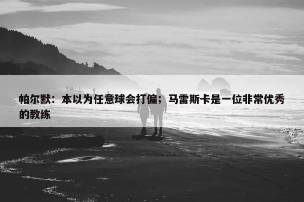 帕尔默：本以为任意球会打偏；马雷斯卡是一位非常优秀的教练