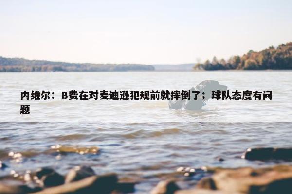 内维尔：B费在对麦迪逊犯规前就摔倒了；球队态度有问题