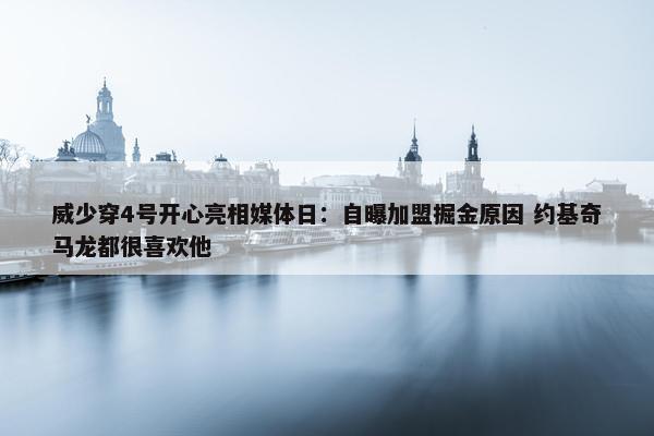 威少穿4号开心亮相媒体日：自曝加盟掘金原因 约基奇马龙都很喜欢他