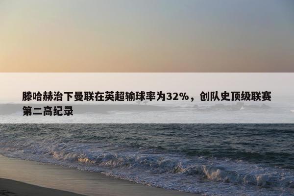 滕哈赫治下曼联在英超输球率为32%，创队史顶级联赛第二高纪录