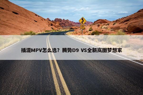 插混MPV怎么选？腾势D9 VS全新岚图梦想家