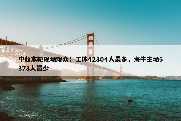 中超本轮现场观众：工体42804人最多，海牛主场5378人最少