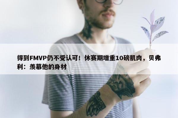 得到FMVP仍不受认可！休赛期增重10磅肌肉，贝弗利：羡慕他的身材