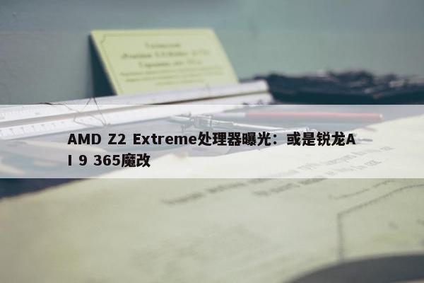 AMD Z2 Extreme处理器曝光：或是锐龙AI 9 365魔改