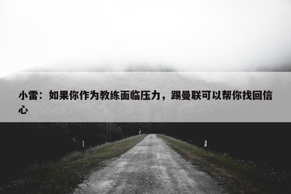 小雷：如果你作为教练面临压力，踢曼联可以帮你找回信心