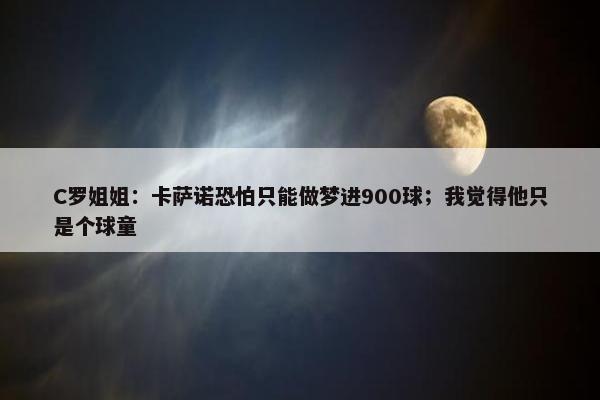 C罗姐姐：卡萨诺恐怕只能做梦进900球；我觉得他只是个球童