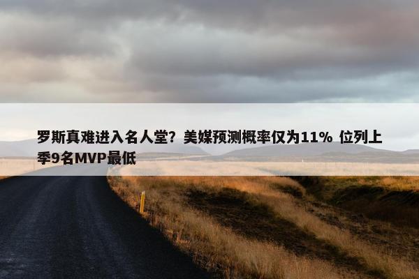 罗斯真难进入名人堂？美媒预测概率仅为11% 位列上季9名MVP最低