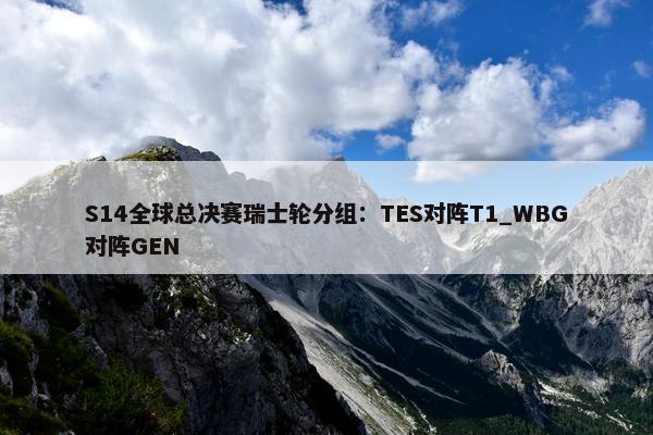 S14全球总决赛瑞士轮分组：TES对阵T1_WBG对阵GEN