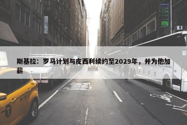 斯基拉：罗马计划与皮西利续约至2029年，并为他加薪