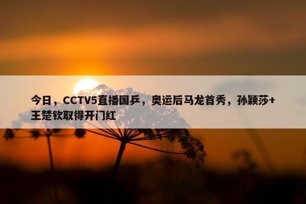 今日，CCTV5直播国乒，奥运后马龙首秀，孙颖莎+王楚钦取得开门红