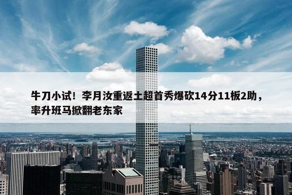 牛刀小试！李月汝重返土超首秀爆砍14分11板2助，率升班马掀翻老东家