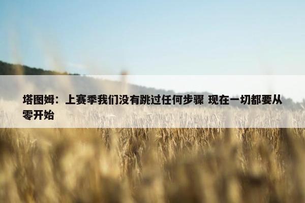 塔图姆：上赛季我们没有跳过任何步骤 现在一切都要从零开始