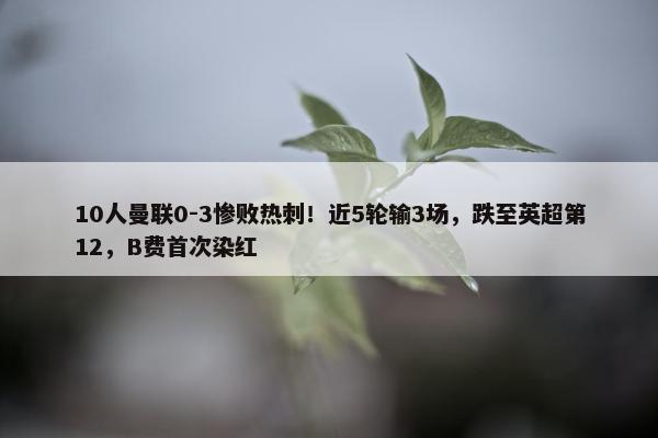 10人曼联0-3惨败热刺！近5轮输3场，跌至英超第12，B费首次染红