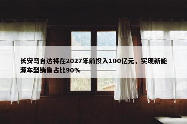 长安马自达将在2027年前投入100亿元，实现新能源车型销售占比90%