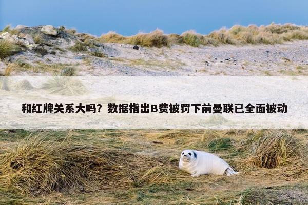 和红牌关系大吗？数据指出B费被罚下前曼联已全面被动