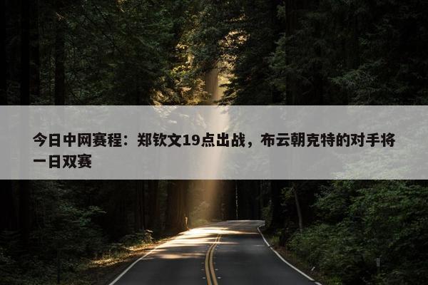 今日中网赛程：郑钦文19点出战，布云朝克特的对手将一日双赛