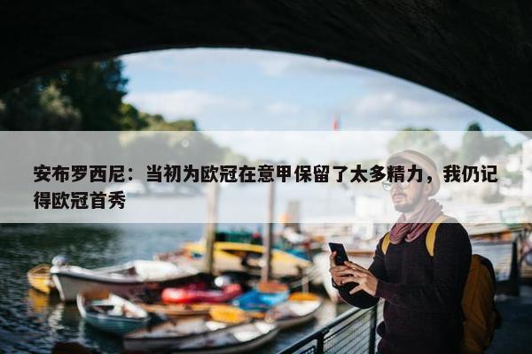 安布罗西尼：当初为欧冠在意甲保留了太多精力，我仍记得欧冠首秀