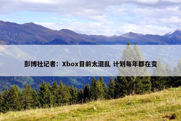 彭博社记者：Xbox目前太混乱 计划每年都在变