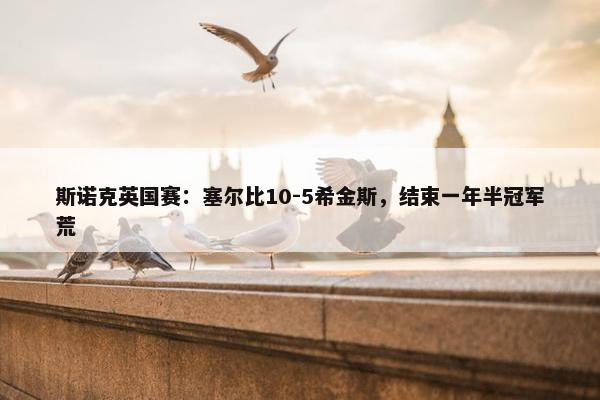 斯诺克英国赛：塞尔比10-5希金斯，结束一年半冠军荒