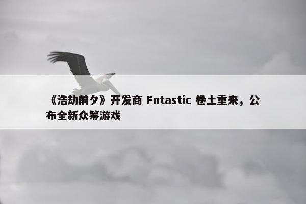 《浩劫前夕》开发商 Fntastic 卷土重来，公布全新众筹游戏