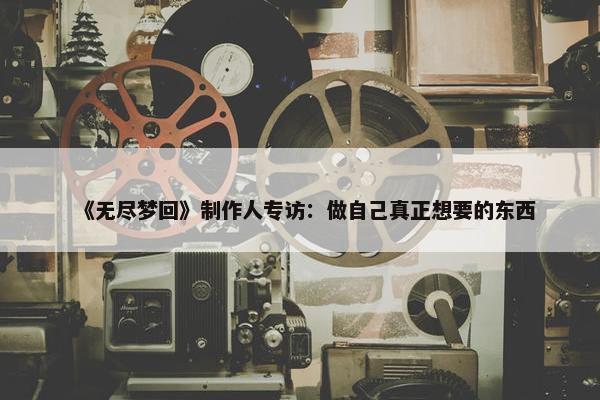 《无尽梦回》制作人专访：做自己真正想要的东西