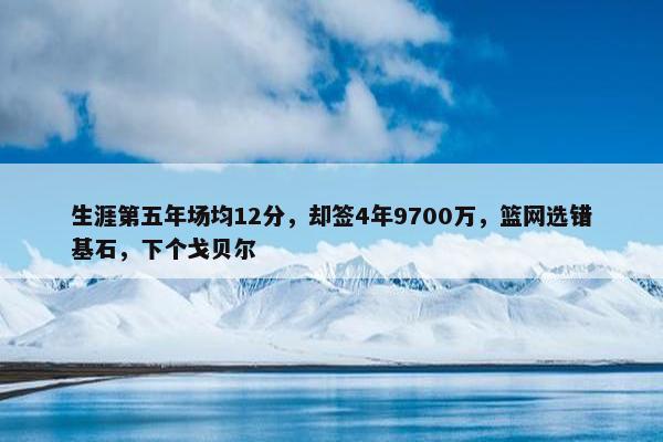 生涯第五年场均12分，却签4年9700万，篮网选错基石，下个戈贝尔