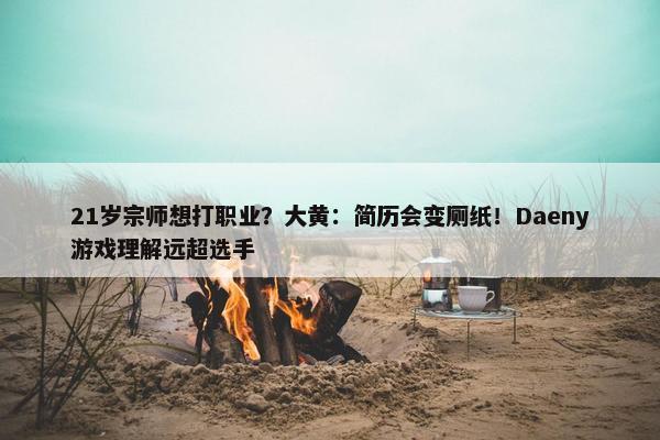 21岁宗师想打职业？大黄：简历会变厕纸！Daeny游戏理解远超选手