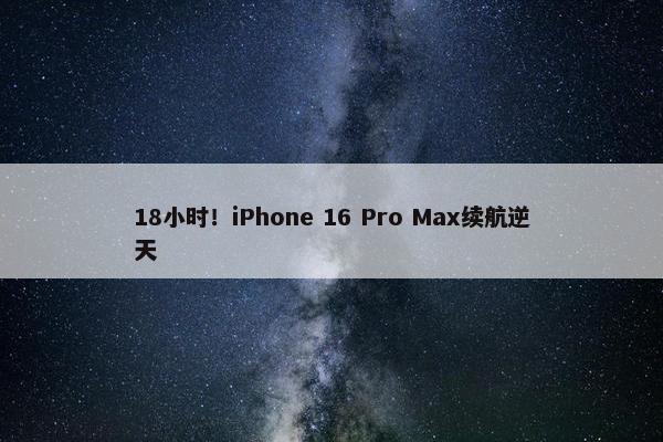 18小时！iPhone 16 Pro Max续航逆天