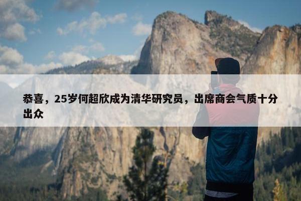 恭喜，25岁何超欣成为清华研究员，出席商会气质十分出众