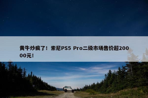 黄牛炒疯了！索尼PS5 Pro二级市场售价超20000元！