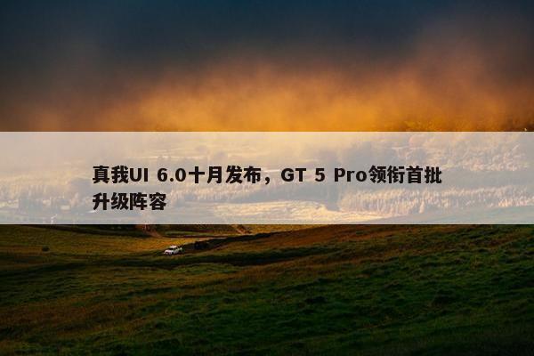 真我UI 6.0十月发布，GT 5 Pro领衔首批升级阵容