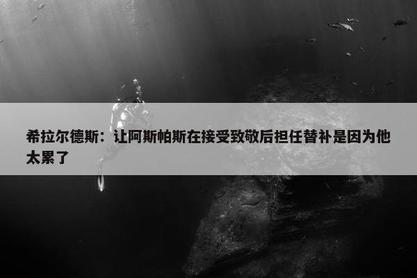 希拉尔德斯：让阿斯帕斯在接受致敬后担任替补是因为他太累了