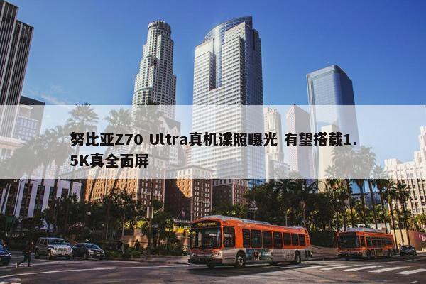 努比亚Z70 Ultra真机谍照曝光 有望搭载1.5K真全面屏