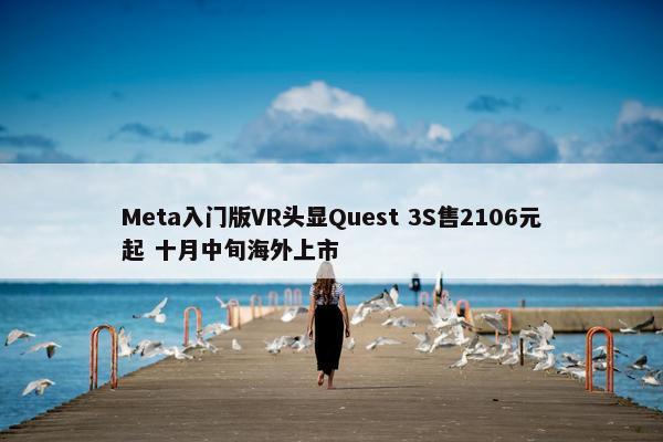 Meta入门版VR头显Quest 3S售2106元起 十月中旬海外上市