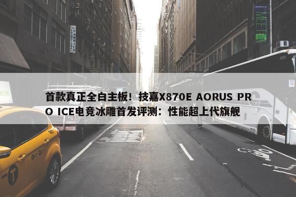 首款真正全白主板！技嘉X870E AORUS PRO ICE电竞冰雕首发评测：性能超上代旗舰