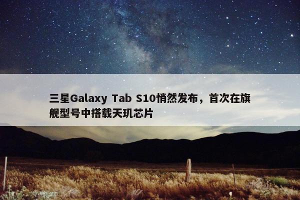 三星Galaxy Tab S10悄然发布，首次在旗舰型号中搭载天玑芯片