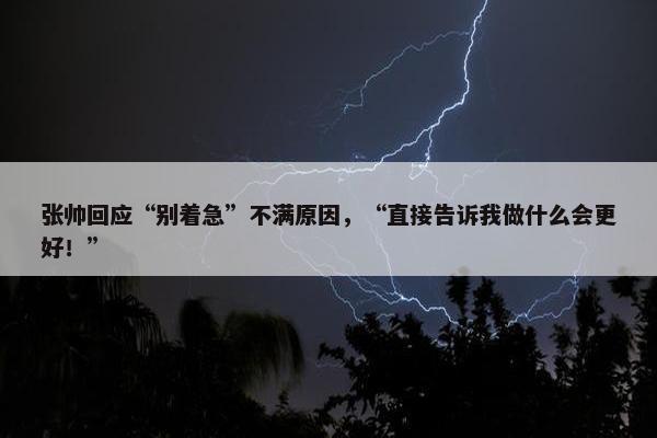 张帅回应“别着急”不满原因，“直接告诉我做什么会更好！”