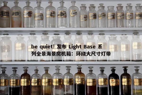 be quiet! 发布 Light Base 系列全景海景房机箱：环绕大尺寸灯带