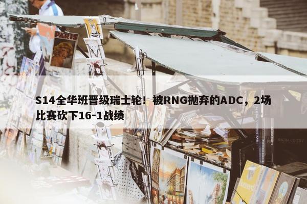 S14全华班晋级瑞士轮！被RNG抛弃的ADC，2场比赛砍下16-1战绩