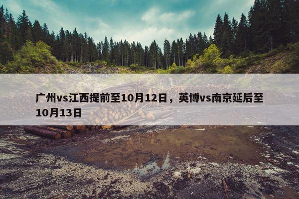 广州vs江西提前至10月12日，英博vs南京延后至10月13日