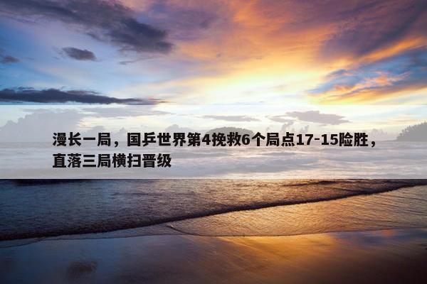 漫长一局，国乒世界第4挽救6个局点17-15险胜，直落三局横扫晋级