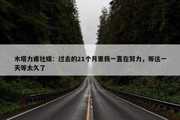 木塔力甫社媒：过去的21个月里我一直在努力，等这一天等太久了