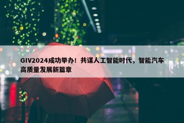 GIV2024成功举办！共谋人工智能时代，智能汽车高质量发展新篇章